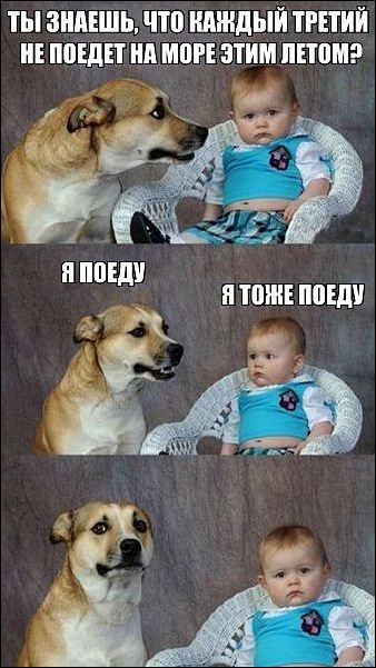 - Ты знаешь, что по статистике каждый третий не поедит на море этим летом. - Я поеду. - Я тоже поеду.