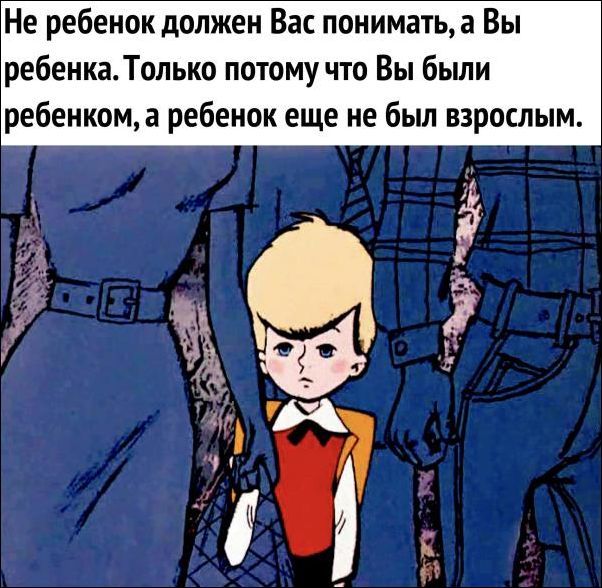 Не ребёнок должен Вас понимать, а Вы ребёнка. Только потому что Вы были ребёнком, а ребёнок ещё не был взрослым.